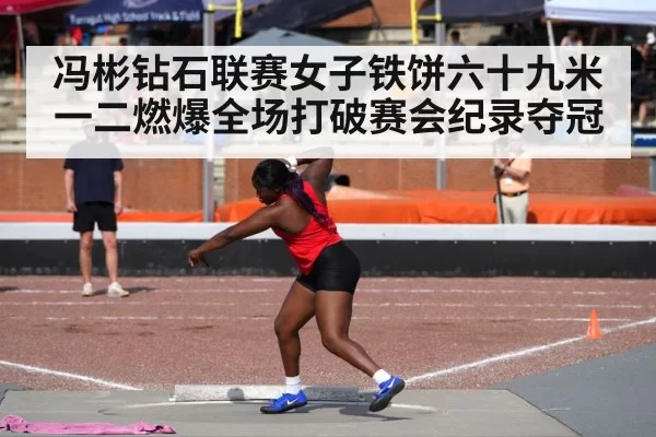 冯彬钻石联赛女子铁饼六十九米一二燃爆全场打破赛会纪录夺冠