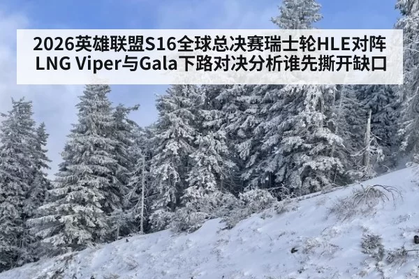 2026英雄联盟S16全球总决赛瑞士轮HLE对阵LNG Viper与Gala下路对决分析谁先撕开缺口