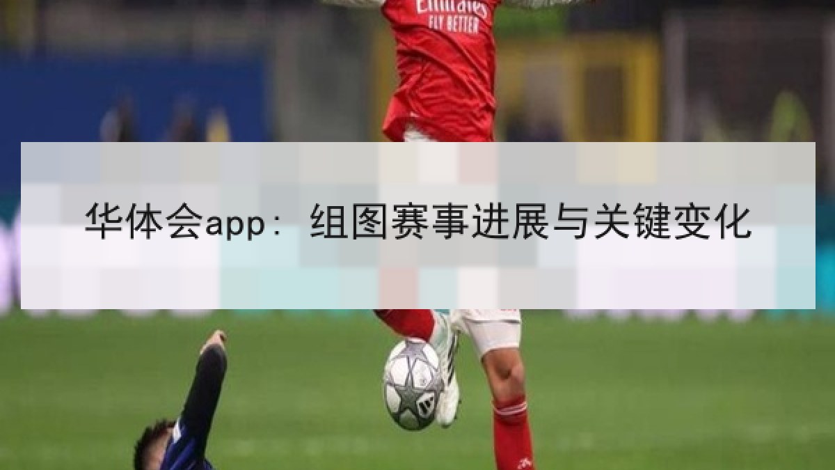 华体会app: 组图赛事进展与关键变化 华体会app: 组图赛事进展与关键变化