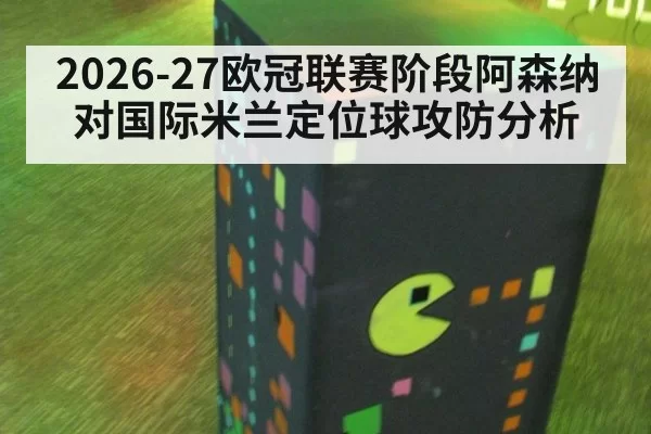 2026-27欧冠联赛阶段阿森纳对国际米兰定位球攻防分析