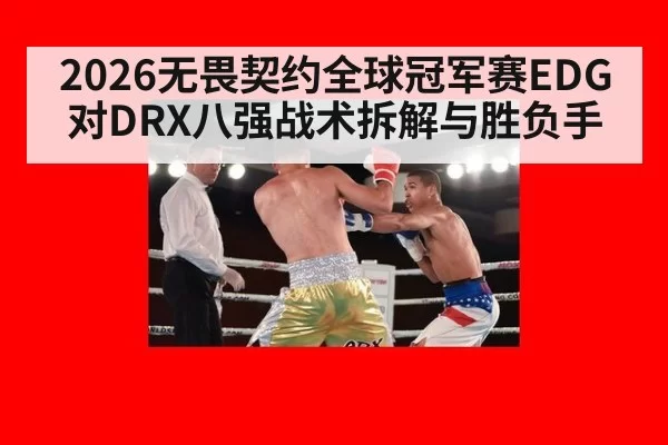 2026无畏契约全球冠军赛EDG对DRX八强战术拆解与胜负手