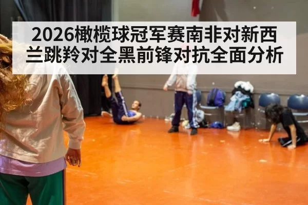 2026橄榄球冠军赛南非对新西兰跳羚对全黑前锋对抗全面分析
